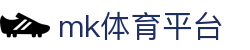 MK体育官网 - 权威实时体育资讯与赛事速递
